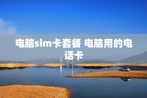 电脑sim卡套餐 电脑用的电话卡
