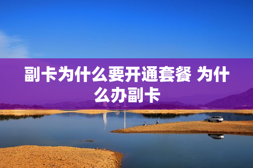 副卡为什么要开通套餐 为什么办副卡