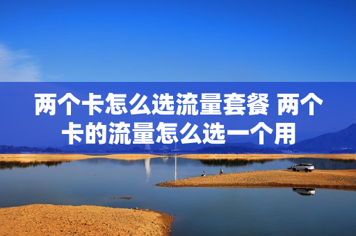 两个卡怎么选流量套餐 两个卡的流量怎么选一个用