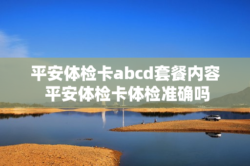 平安体检卡abcd套餐内容 平安体检卡体检准确吗