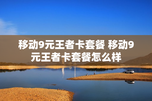 移动9元王者卡套餐 移动9元王者卡套餐怎么样