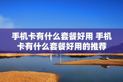 手机卡有什么套餐好用 手机卡有什么套餐好用的推荐