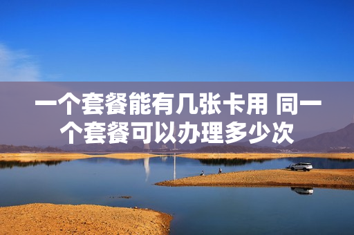一个套餐能有几张卡用 同一个套餐可以办理多少次