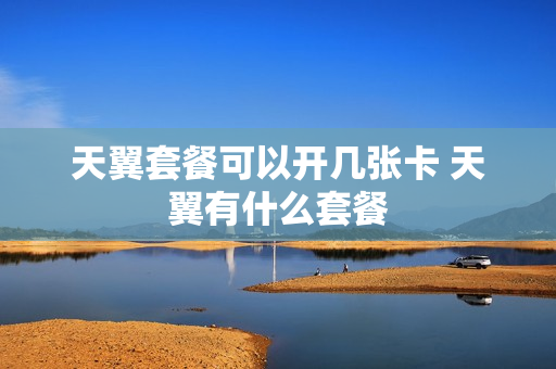 天翼套餐可以开几张卡 天翼有什么套餐