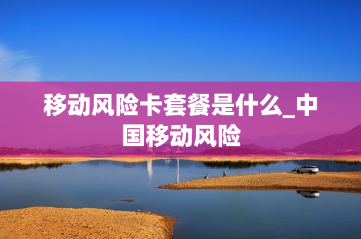 移动风险卡套餐是什么_中国移动风险