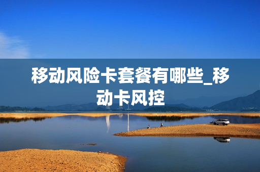 移动风险卡套餐有哪些_移动卡风控