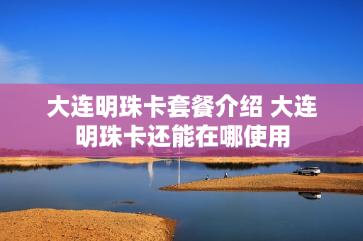 大连明珠卡套餐介绍 大连明珠卡还能在哪使用