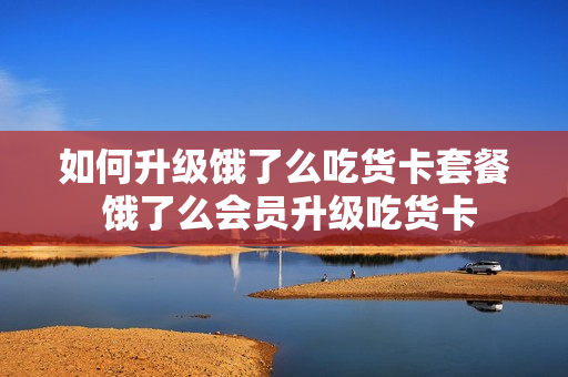 如何升级饿了么吃货卡套餐 饿了么会员升级吃货卡
