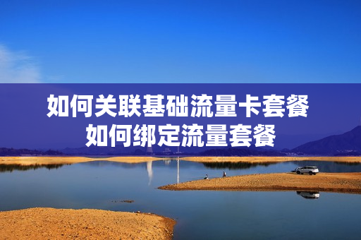 如何关联基础流量卡套餐 如何绑定流量套餐