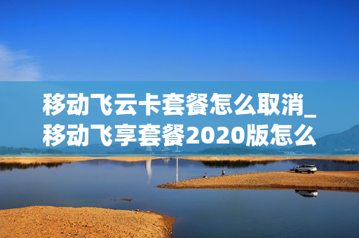 移动飞云卡套餐怎么取消_移动飞享套餐2020版怎么取消