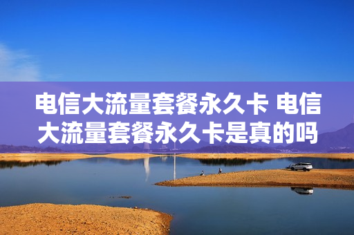 电信大流量套餐永久卡 电信大流量套餐永久卡是真的吗