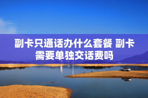 副卡只通话办什么套餐 副卡需要单独交话费吗