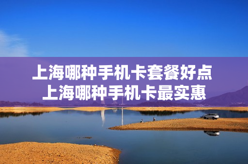 上海哪种手机卡套餐好点 上海哪种手机卡最实惠