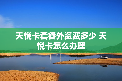 天悦卡套餐外资费多少 天悦卡怎么办理