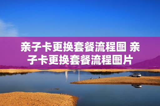 亲子卡更换套餐流程图 亲子卡更换套餐流程图片