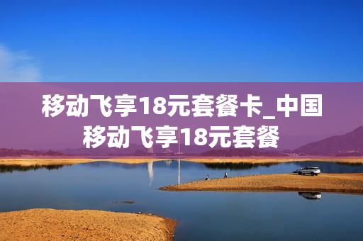 移动飞享18元套餐卡_中国移动飞享18元套餐