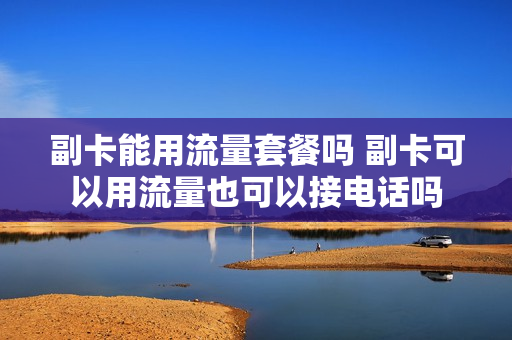 副卡能用流量套餐吗 副卡可以用流量也可以接电话吗