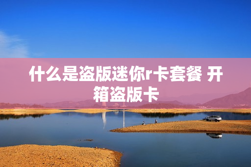 什么是盗版迷你r卡套餐 开箱盗版卡
