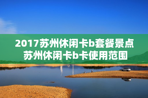 2017苏州休闲卡b套餐景点 苏州休闲卡b卡使用范围