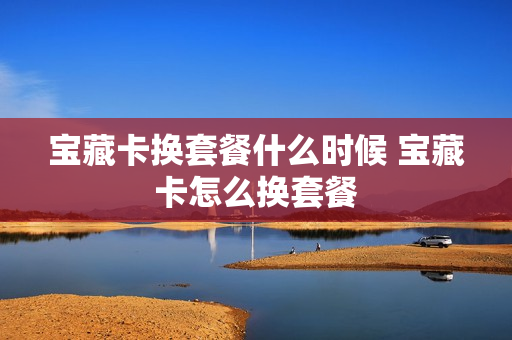 宝藏卡换套餐什么时候 宝藏卡怎么换套餐