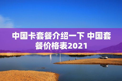 中国卡套餐介绍一下 中国套餐价格表2021