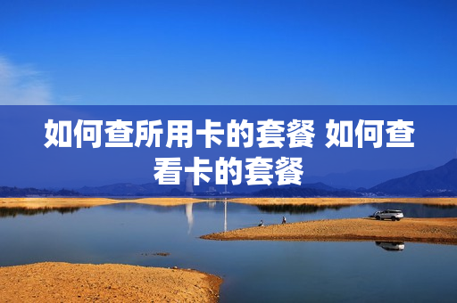 如何查所用卡的套餐 如何查看卡的套餐