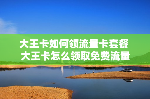 大王卡如何领流量卡套餐 大王卡怎么领取免费流量