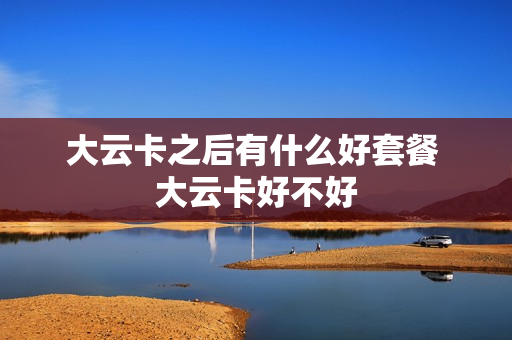 大云卡之后有什么好套餐 大云卡好不好