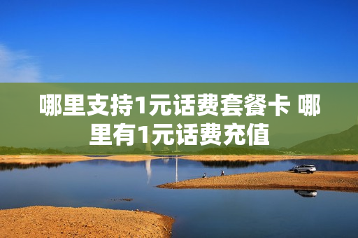 哪里支持1元话费套餐卡 哪里有1元话费充值