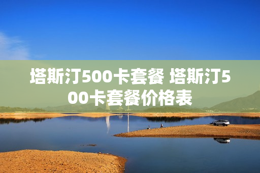 塔斯汀500卡套餐 塔斯汀500卡套餐价格表