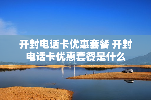 开封电话卡优惠套餐 开封电话卡优惠套餐是什么
