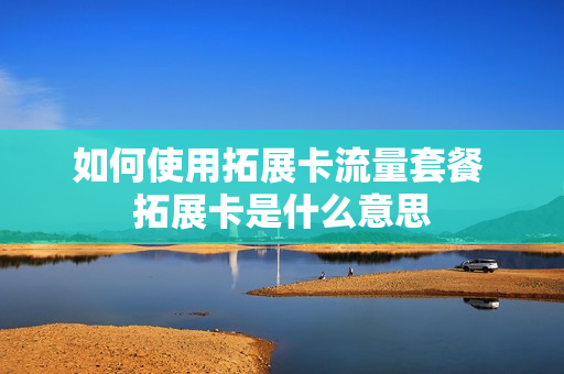 如何使用拓展卡流量套餐 拓展卡是什么意思