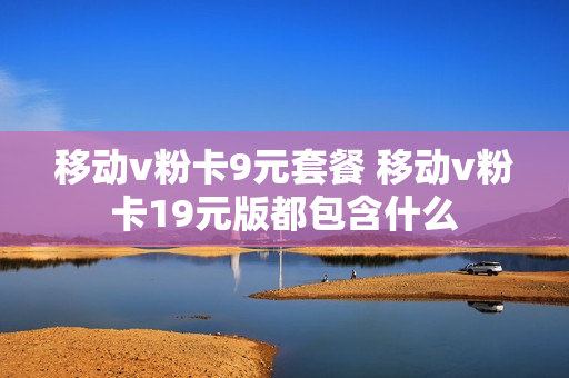 移动v粉卡9元套餐 移动v粉卡19元版都包含什么