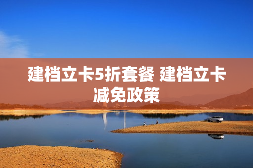 建档立卡5折套餐 建档立卡减免政策