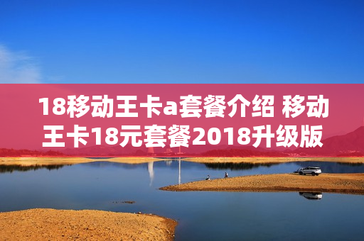 18移动王卡a套餐介绍 移动王卡18元套餐2018升级版