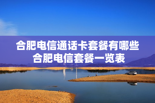 合肥电信通话卡套餐有哪些 合肥电信套餐一览表