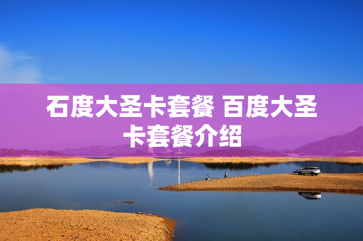 石度大圣卡套餐 百度大圣卡套餐介绍