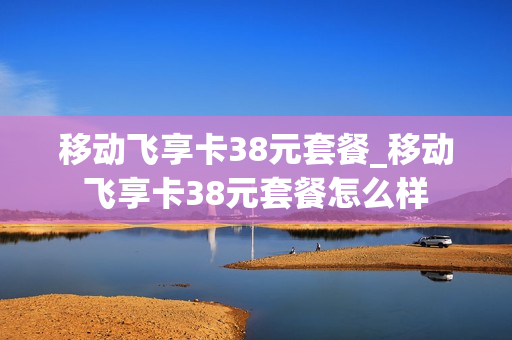 移动飞享卡38元套餐_移动飞享卡38元套餐怎么样