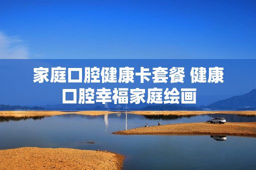 家庭口腔健康卡套餐 健康口腔幸福家庭绘画