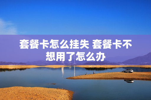 套餐卡怎么挂失 套餐卡不想用了怎么办