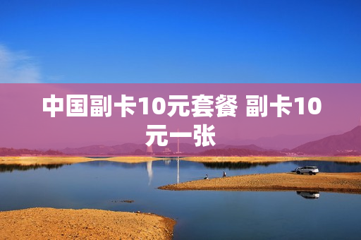 中国副卡10元套餐 副卡10元一张