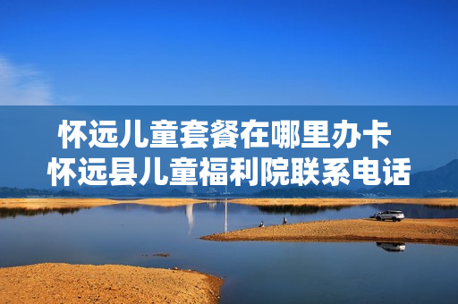 怀远儿童套餐在哪里办卡 怀远县儿童福利院联系电话