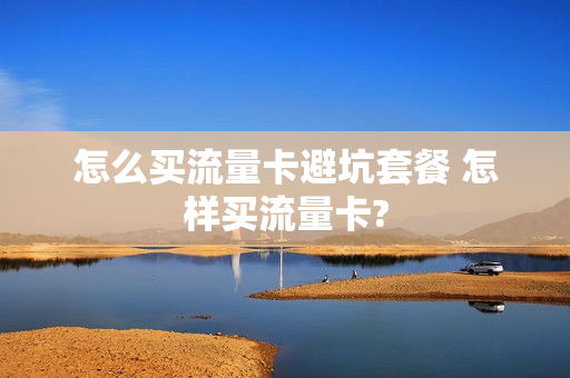 怎么买流量卡避坑套餐 怎样买流量卡?