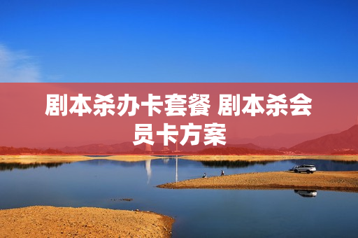 剧本杀办卡套餐 剧本杀会员卡方案
