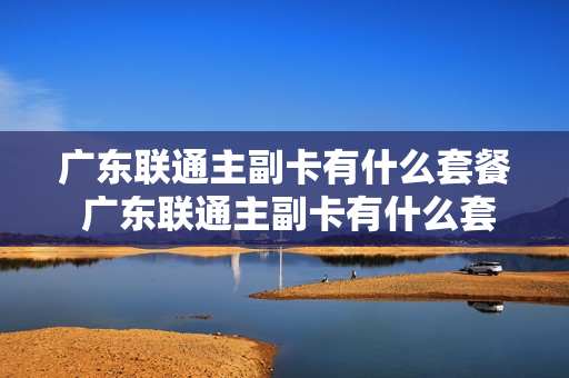 广东联通主副卡有什么套餐 广东联通主副卡有什么套餐吗