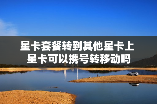 星卡套餐转到其他星卡上 星卡可以携号转移动吗