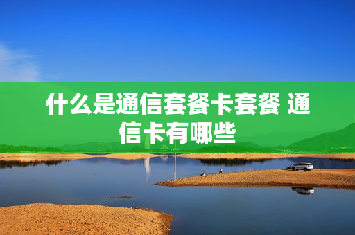 什么是通信套餐卡套餐 通信卡有哪些