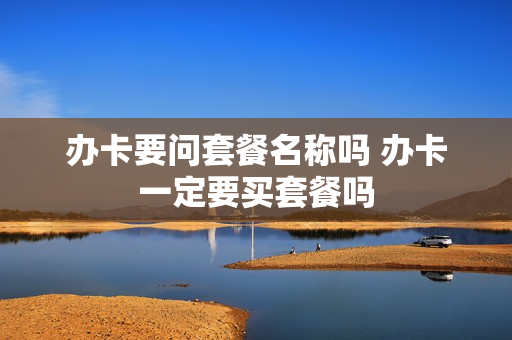 办卡要问套餐名称吗 办卡一定要买套餐吗