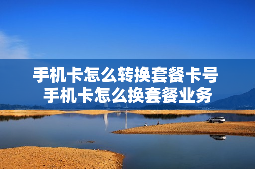 手机卡怎么转换套餐卡号 手机卡怎么换套餐业务