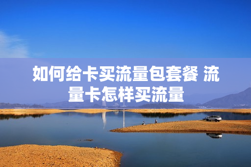如何给卡买流量包套餐 流量卡怎样买流量